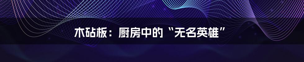木砧板:厨房中的“无名英雄”