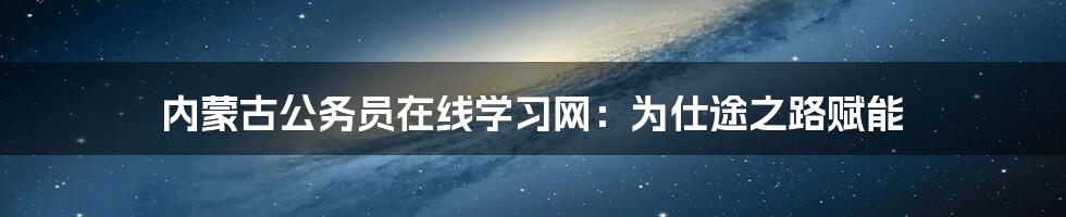 内蒙古公务员在线学习网：为仕途之路赋能