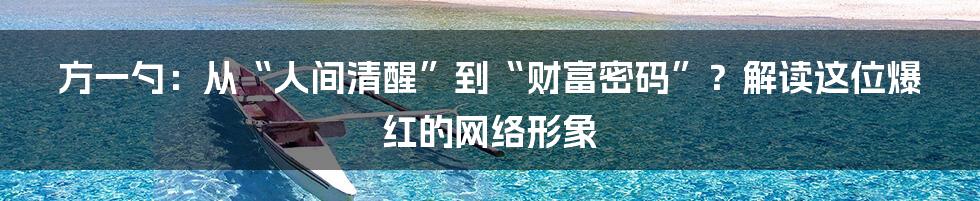 方一勺:从“人间清醒”到“财富密码”?解读这位爆红的网络形象