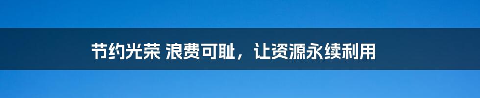 节约光荣 浪费可耻,让资源永续利用
