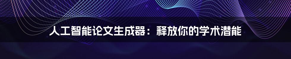 人工智能论文生成器:释放你的学术潜能