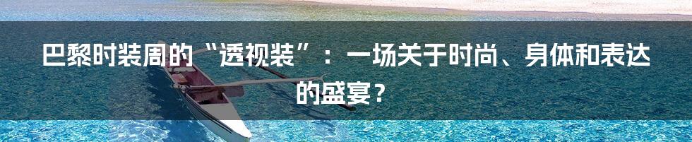 巴黎时装周的“透视装”：一场关于时尚、身体和表达的盛宴？