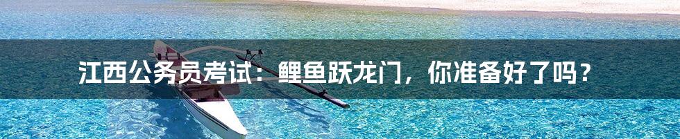 江西公务员考试:鲤鱼跃龙门,你准备好了吗?
