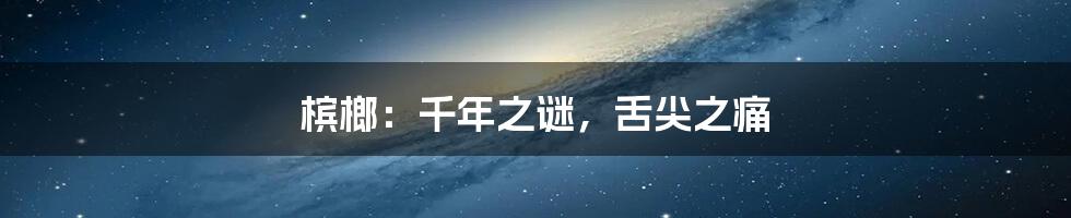 槟榔:千年之谜,舌尖之痛
