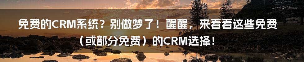 免费的CRM系统?别做梦了!醒醒,来看看这些免费(或部分免费)的CRM选择!