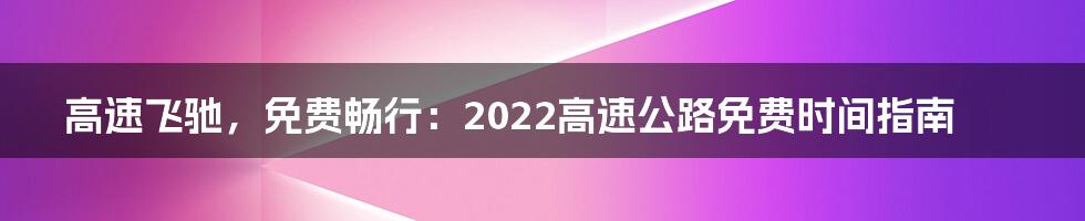高速飞驰,免费畅行:2022高速公路免费时间指南