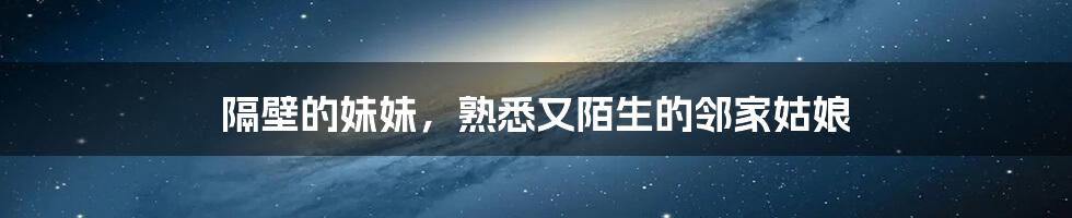 隔壁的妹妹，熟悉又陌生的邻家姑娘