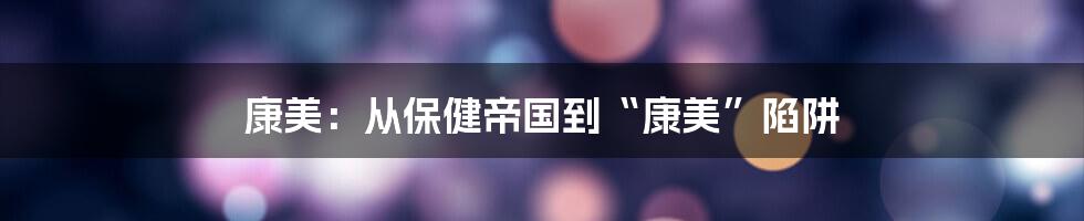 康美:从保健帝国到“康美”陷阱