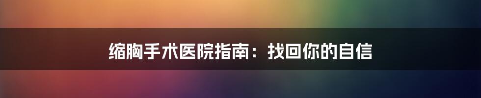 缩胸手术医院指南：找回你的自信