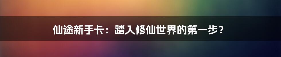 仙途新手卡:踏入修仙世界的第一步?