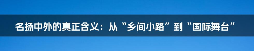 名扬中外的真正含义:从“乡间小路”到“国际舞台”