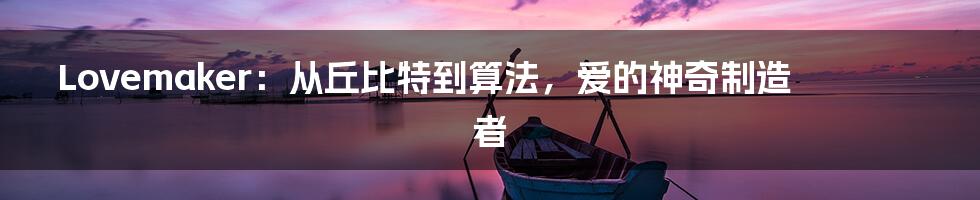 Lovemaker:从丘比特到算法,爱的神奇制造者