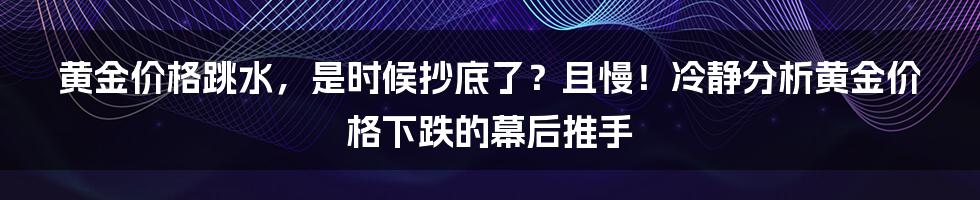 黄金价格跳水,是时候抄底了?且慢!冷静分析黄金价格下跌的幕后推手