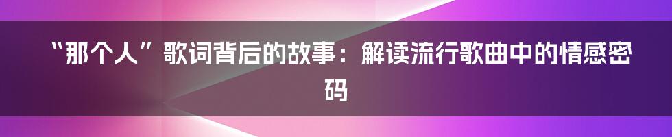 “那个人”歌词背后的故事:解读流行歌曲中的情感密码