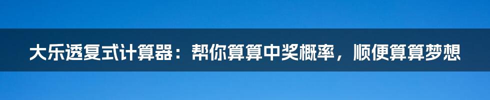 大乐透复式计算器:帮你算算中奖概率,顺便算算梦想