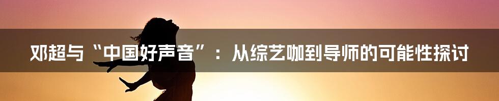 邓超与“中国好声音”:从综艺咖到导师的可能性探讨