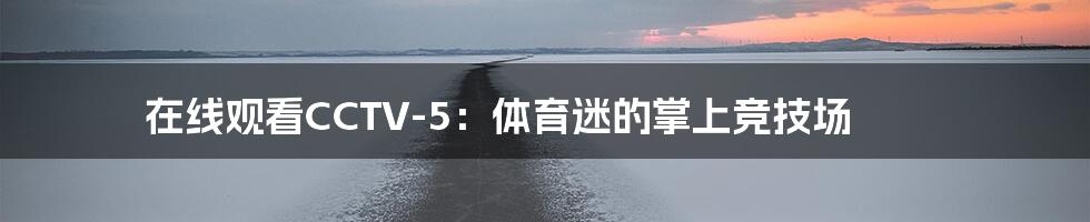 在线观看CCTV-5：体育迷的掌上竞技场