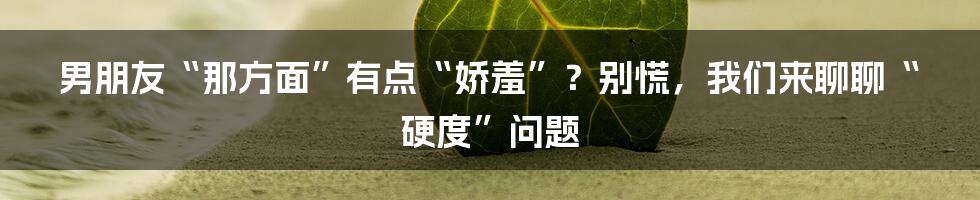 男朋友“那方面”有点“娇羞”？别慌，我们来聊聊“硬度”问题
