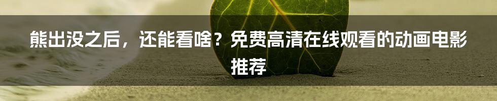 熊出没之后,还能看啥?免费高清在线观看的动画电影推荐
