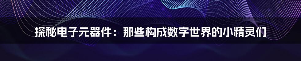探秘电子元器件:那些构成数字世界的小精灵们