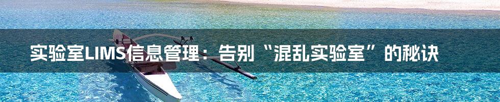 实验室LIMS信息管理:告别“混乱实验室”的秘诀