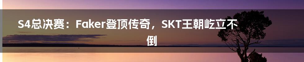 S4总决赛：Faker登顶传奇，SKT王朝屹立不倒