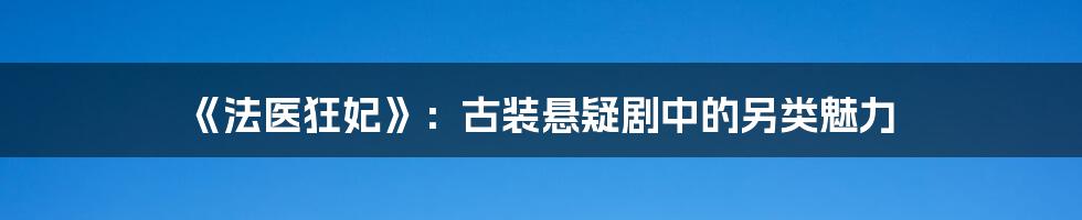 《法医狂妃》:古装悬疑剧中的另类魅力