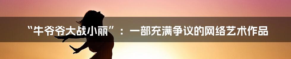 “牛爷爷大战小丽”:一部充满争议的网络艺术作品