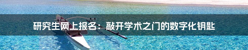 研究生网上报名:敲开学术之门的数字化钥匙