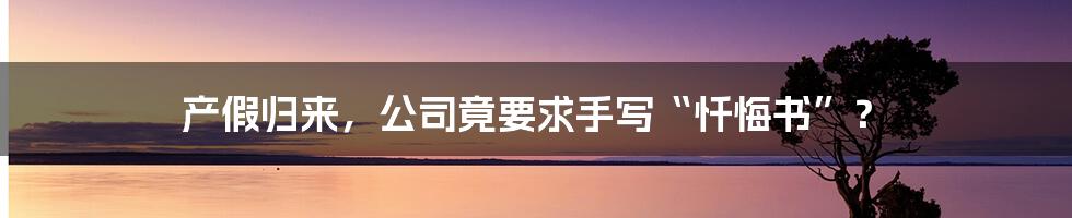 产假归来,公司竟要求手写“忏悔书”?