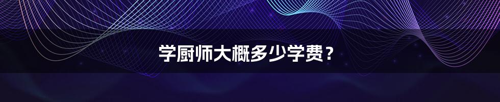 学厨师大概多少学费?