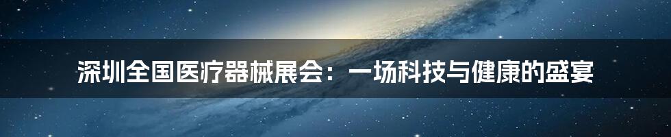 深圳全国医疗器械展会:一场科技与健康的盛宴