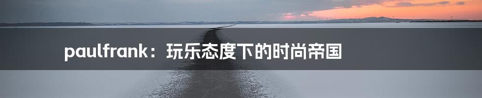paulfrank:玩乐态度下的时尚帝国