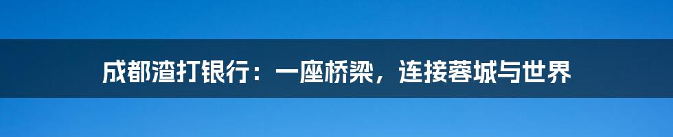 成都渣打银行:一座桥梁,连接蓉城与世界