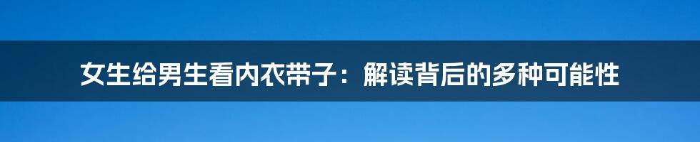 女生给男生看内衣带子：解读背后的多种可能性