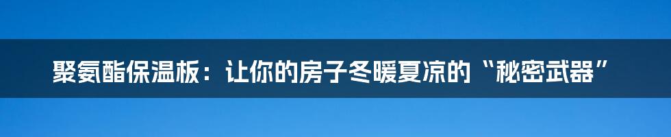 聚氨酯保温板:让你的房子冬暖夏凉的“秘密武器”