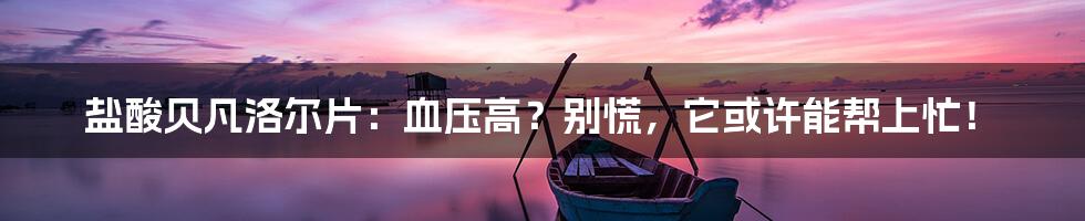 盐酸贝凡洛尔片:血压高?别慌,它或许能帮上忙!