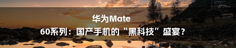 华为Mate 60系列:国产手机的“黑科技”盛宴?