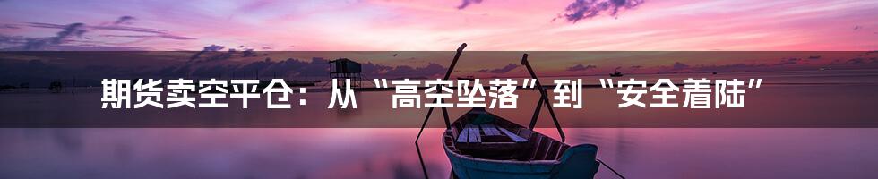 期货卖空平仓:从“高空坠落”到“安全着陆”