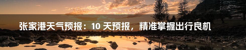 张家港天气预报:10 天预报,精准掌握出行良机