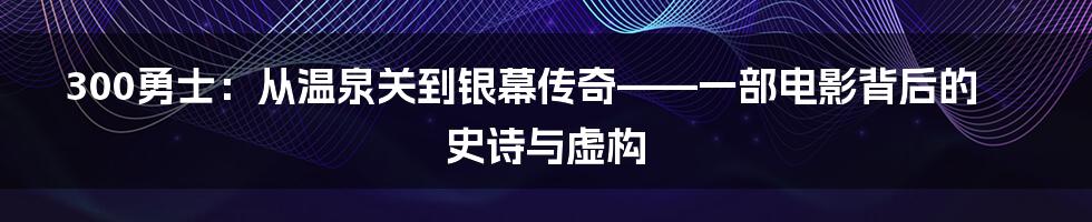 300勇士:从温泉关到银幕传奇——一部电影背后的史诗与虚构