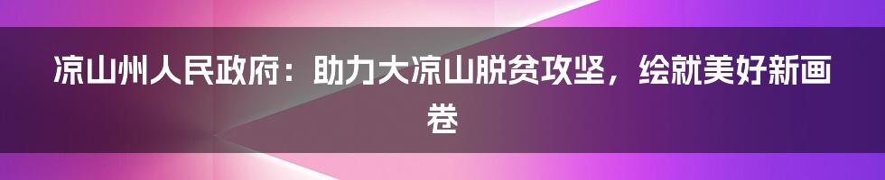 凉山州人民政府:助力大凉山脱贫攻坚,绘就美好新画卷