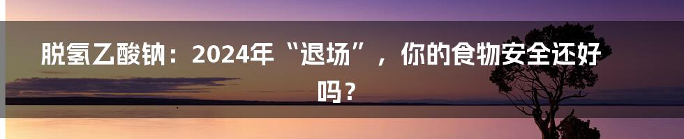 脱氢乙酸钠:2024年“退场”,你的食物安全还好吗?