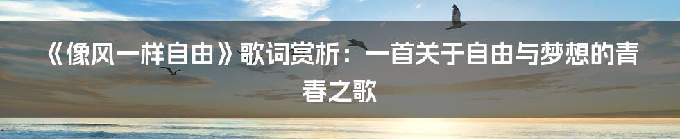 《像风一样自由》歌词赏析:一首关于自由与梦想的青春之歌