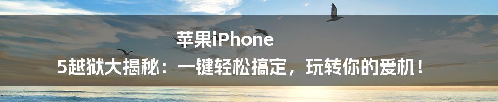 苹果iPhone 5越狱大揭秘:一键轻松搞定,玩转你的爱机!