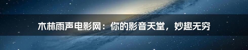 木林雨声电影网:你的影音天堂,妙趣无穷