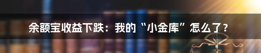 余额宝收益下跌:我的“小金库”怎么了?
