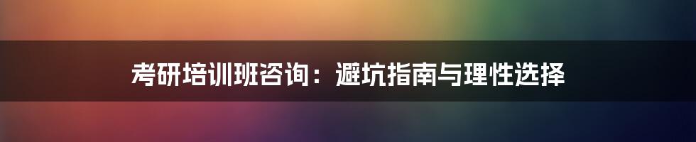 考研培训班咨询：避坑指南与理性选择