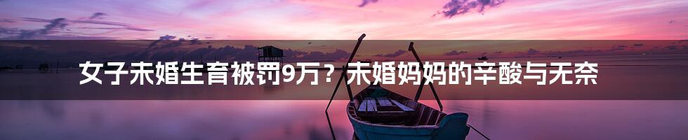 女子未婚生育被罚9万？未婚妈妈的辛酸与无奈
