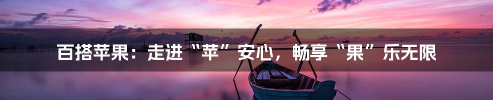 百搭苹果：走进“苹”安心，畅享“果”乐无限